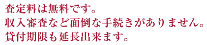 査定料は無料です。収入審査など面倒な手続きがありません。貸付期限も延長出来ます。